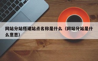 广水网站分站搭建站点名称是什么（网站分站是什么意思）