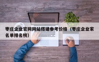 广水枣庄企业官网网站搭建参考价格（枣庄企业家名单排名榜）
