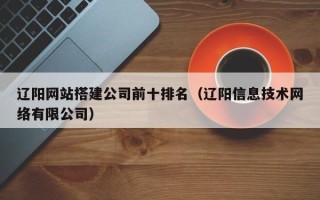 广水辽阳网站搭建公司前十排名（辽阳信息技术网络有限公司）
