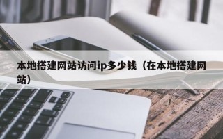 广水本地搭建网站访问ip多少钱（在本地搭建网站）