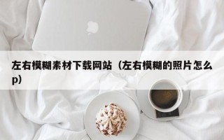 广水左右模糊素材下载网站（左右模糊的照片怎么p）