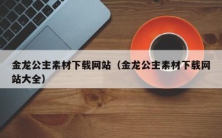 广水金龙公主素材下载网站（金龙公主素材下载网站大全）