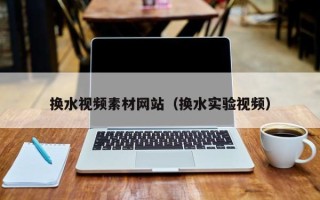 广水换水视频素材网站（换水实验视频）