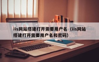 广水iis网站搭建打开需要用户名（iis网站搭建打开需要用户名和密码）
