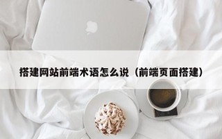 广水搭建网站前端术语怎么说（前端页面搭建）
