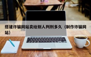 广水搭建诈骗网站卖给别人判刑多久（制作诈骗网站）