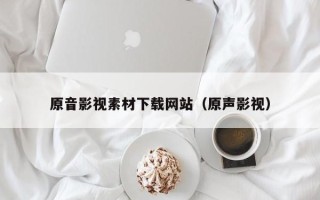 广水原音影视素材下载网站（原声影视）
