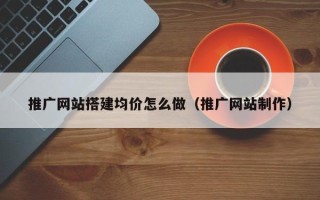 广水推广网站搭建均价怎么做（推广网站制作）