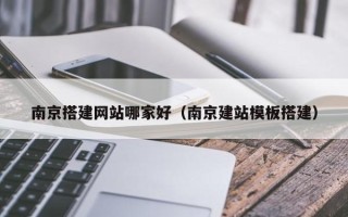 广水南京搭建网站哪家好（南京建站模板搭建）