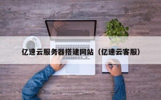 广水亿速云服务器搭建网站（亿速云客服）