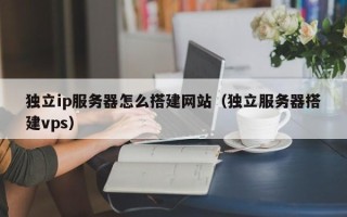 广水独立ip服务器怎么搭建网站（独立服务器搭建vps）