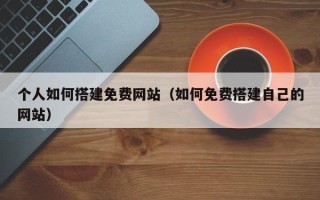 广水个人如何搭建免费网站（如何免费搭建自己的网站）