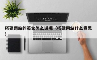 广水搭建网站的英文怎么说呢（搭建网站什么意思）