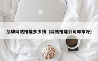 广水品牌网站搭建多少钱（网站搭建公司哪家好）
